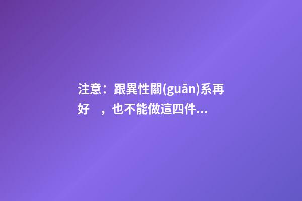 注意：跟異性關(guān)系再好，也不能做這四件事！